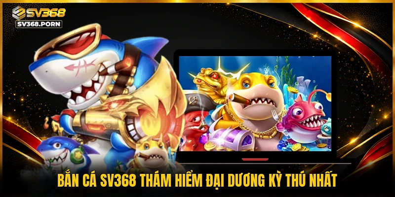 Bắn cá SV368 thám hiểm đại dương kỳ thú nhất