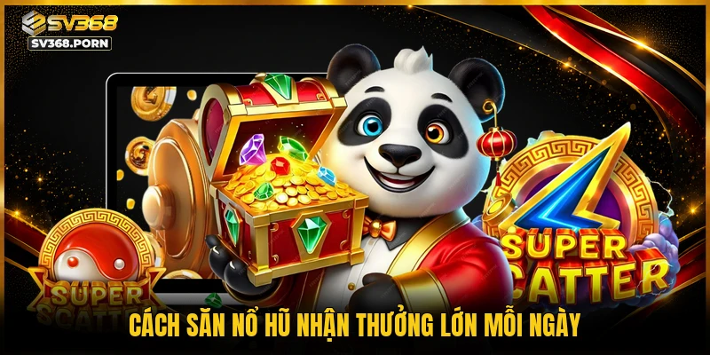 Cách săn nổ hũ nhận thưởng lớn mỗi ngày
