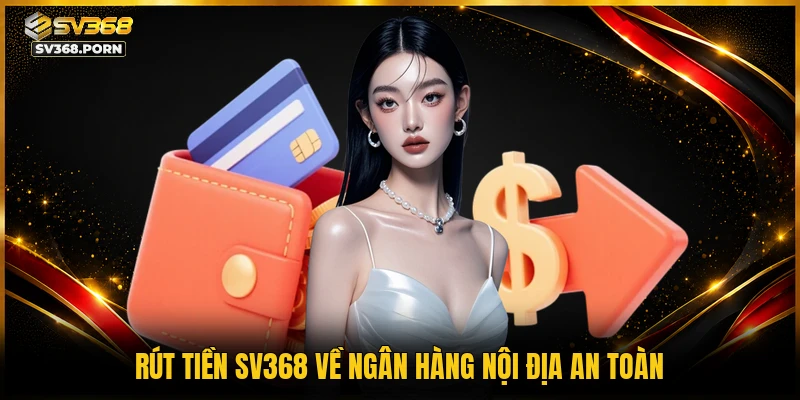 Rút tiền SV368 về ngân hàng nội địa an toàn