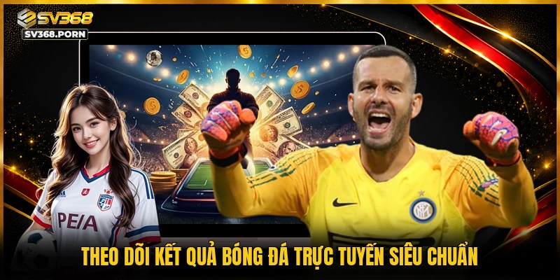 Theo dõi kết quả bóng đá trực tuyến siêu chuẩn